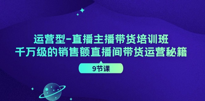 运营型-直播主播带货培训班，千万级的销售额直播间带货运营秘籍（9节课）网赚项目-副业赚钱-互联网创业-资源整合八方网创