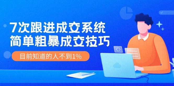 7次 跟进 成交系统：简单粗暴成交技巧，目前知道的人不到1%网赚项目-副业赚钱-互联网创业-资源整合八方网创