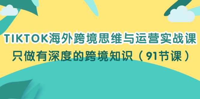 TIKTOK海外跨境思维与运营实战课，只做有深度的跨境知识（91节课）网赚项目-副业赚钱-互联网创业-资源整合八方网创