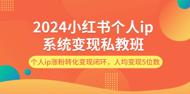 2024小红书个人ip系统变现私教班，个人ip涨粉转化变现闭环，人均变现5位数网赚项目-副业赚钱-互联网创业-资源整合八方网创