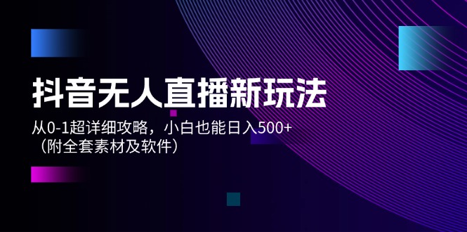 抖音无人直播新玩法，从0-1超详细攻略，小白也能日入500+（附全套素材…网赚项目-副业赚钱-互联网创业-资源整合八方网创