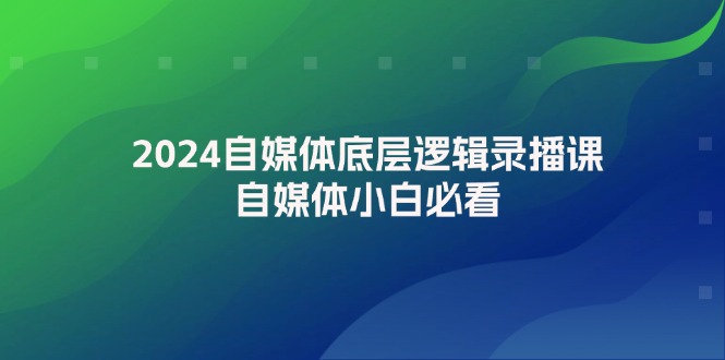 2024自媒体底层逻辑录播课，自媒体小白必看网赚项目-副业赚钱-互联网创业-资源整合八方网创
