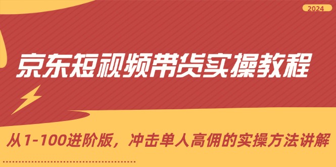 京东短视频带货实操教程，从1-100进阶版，冲击单人高佣的实操方法讲解网赚项目-副业赚钱-互联网创业-资源整合八方网创
