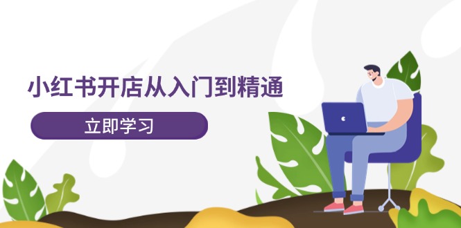 小红书开店从入门到精通，快速掌握小红书店铺运营，实现开店创收-202节课网赚项目-副业赚钱-互联网创业-资源整合八方网创