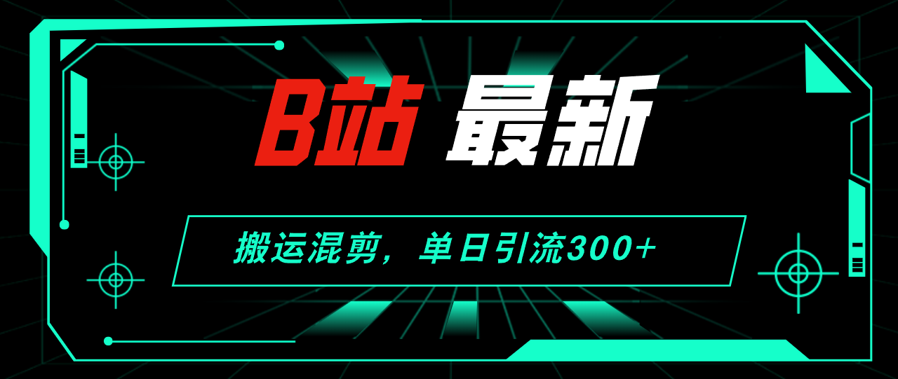 B站最新，搬运混剪，单日引流300+创业粉网赚项目-副业赚钱-互联网创业-资源整合八方网创