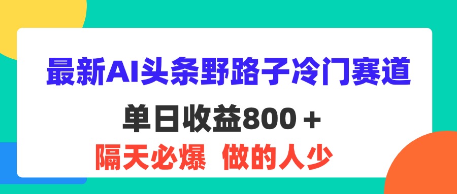最新AI头条野路子冷门赛道，单日800＋ 隔天必爆，适合小白网赚项目-副业赚钱-互联网创业-资源整合八方网创