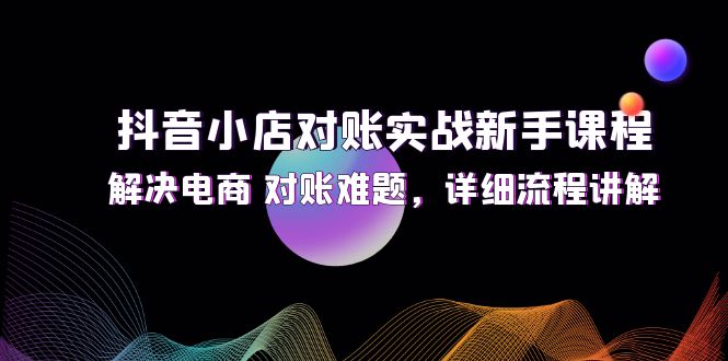 抖音小店对账实战新手课程，解决电商 对账难题，详细流程讲解网赚项目-副业赚钱-互联网创业-资源整合八方网创
