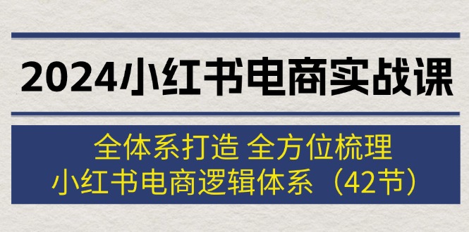 2024小红书电商实战课：全体系打造 全方位梳理 小红书电商逻辑体系 (42节)网赚项目-副业赚钱-互联网创业-资源整合八方网创