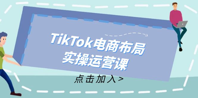 TikTok电商布局实操运营课：从新手到精通，成为TikTok带货运营高手网赚项目-副业赚钱-互联网创业-资源整合八方网创