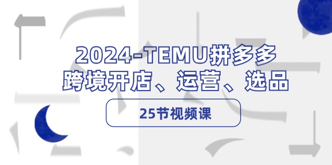 2024-TEMU拼多多·跨境开店、运营、选品（25节视频课）网赚项目-副业赚钱-互联网创业-资源整合八方网创