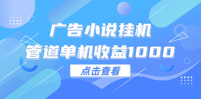 广告小说挂机管道单机收益1000+网赚项目-副业赚钱-互联网创业-资源整合八方网创