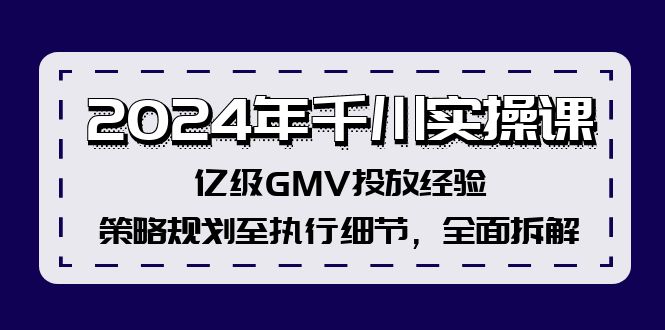 2024年千川实操课，亿级GMV投放经验，策略规划至执行细节，全面拆解网赚项目-副业赚钱-互联网创业-资源整合八方网创