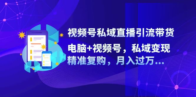 视频号私域直播引流带货：电脑+视频号，私域变现，精准复购，月入过万…网赚项目-副业赚钱-互联网创业-资源整合八方网创