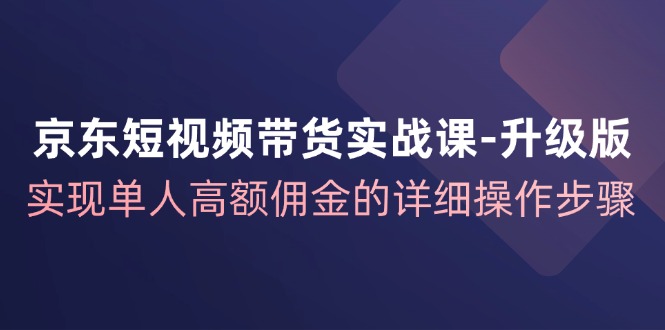 京东-短视频带货实战课-升级版，实现单人高额佣金的详细操作步骤网赚项目-副业赚钱-互联网创业-资源整合八方网创