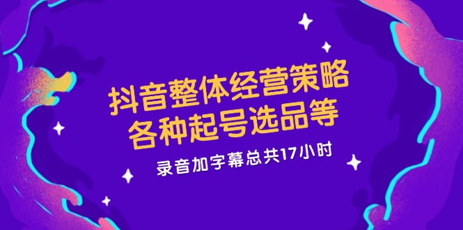 抖音整体经营策略，各种起号选品等  录音加字幕总共17小时网赚项目-副业赚钱-互联网创业-资源整合八方网创