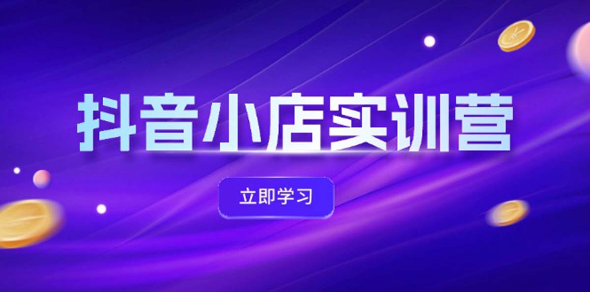 抖音小店最新实训营，提升体验分、商品卡 引流，投流增效，联盟引流秘籍网赚项目-副业赚钱-互联网创业-资源整合八方网创