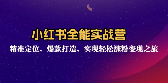 小红书全能实战营：精准定位，爆款打造，实现轻松涨粉变现之旅网赚项目-副业赚钱-互联网创业-资源整合八方网创