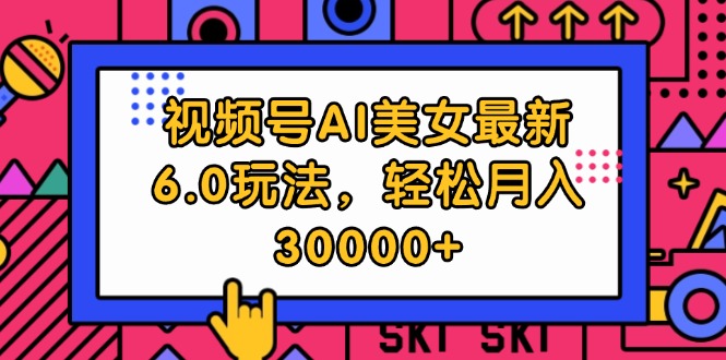 视频号AI美女最新6.0玩法，轻松月入30000+网赚项目-副业赚钱-互联网创业-资源整合八方网创