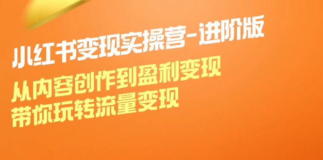 小红书变现实操营-进阶版：从内容创作到盈利变现，带你玩转流量变现网赚项目-副业赚钱-互联网创业-资源整合八方网创
