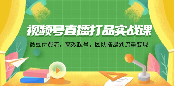 视频号直播打品实战课：微 豆 付 费 流，高效起号，团队搭建到流量变现网赚项目-副业赚钱-互联网创业-资源整合八方网创