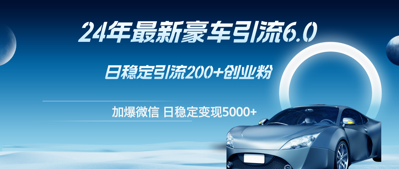 24年最新豪车引流6.0，日引500+创业粉，日稳定变现5000+网赚项目-副业赚钱-互联网创业-资源整合八方网创