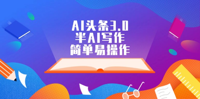 AI头条3.0，半AI写作，简单易操作网赚项目-副业赚钱-互联网创业-资源整合八方网创