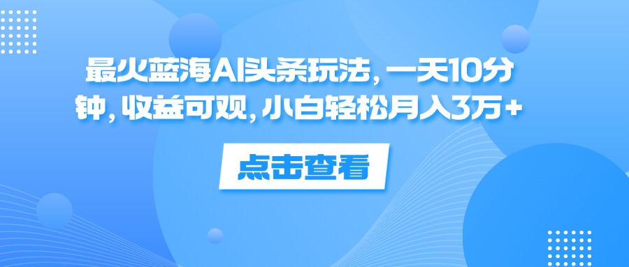 最火蓝海AI头条玩法，一天10分钟，收益可观，小白轻松月入3万+网赚项目-副业赚钱-互联网创业-资源整合八方网创