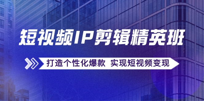 短视频IP剪辑精英班：复刻爆款秘籍，打造个性化爆款  实现短视频变现网赚项目-副业赚钱-互联网创业-资源整合八方网创