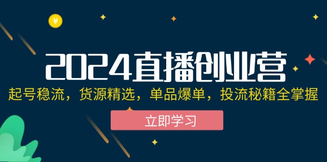 2024直播创业营：起号稳流，货源精选，单品爆单，投流秘籍全掌握网赚项目-副业赚钱-互联网创业-资源整合八方网创