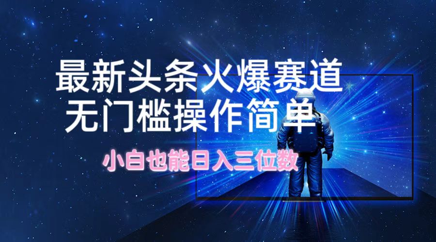 最新头条火爆赛道，无门槛操作简单，小白也能日入三位数网赚项目-副业赚钱-互联网创业-资源整合八方网创