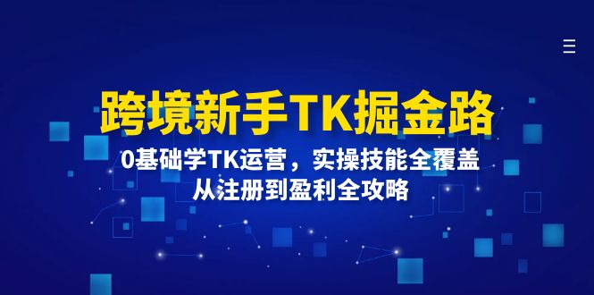 跨境新手TK掘金路：0基础学TK运营，实操技能全覆盖，从注册到盈利全攻略网赚项目-副业赚钱-互联网创业-资源整合八方网创
