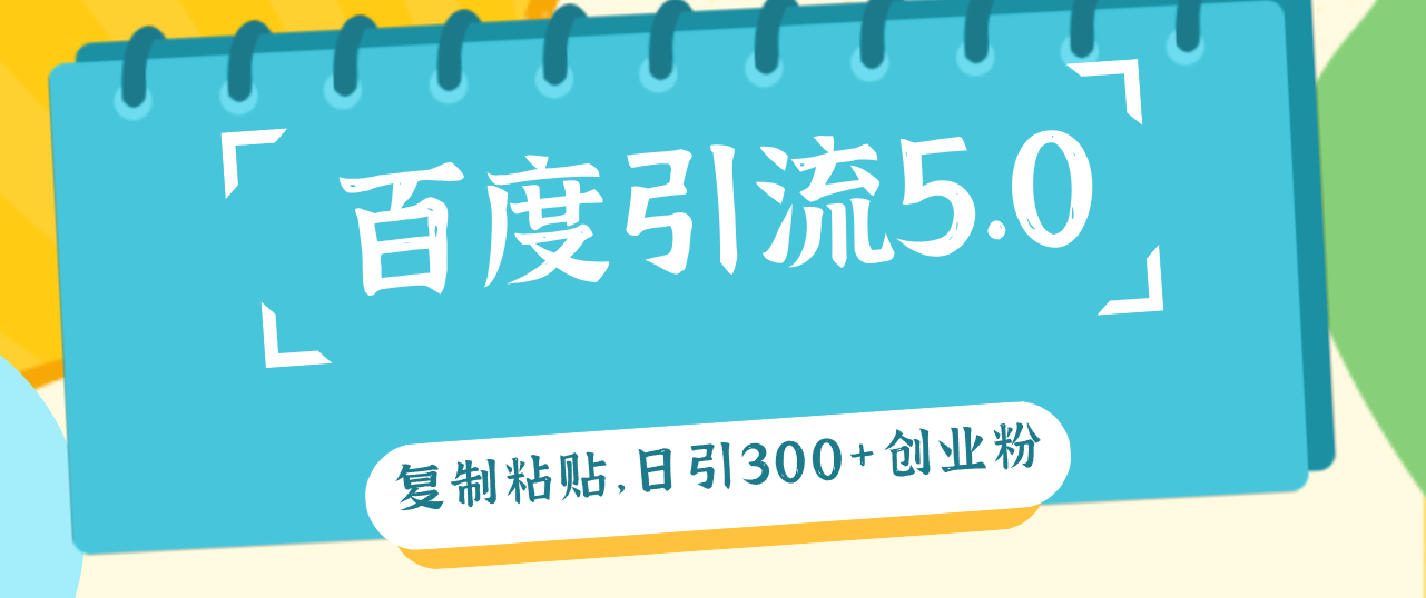 百度引流5.0，复制粘贴，日引300+创业粉，加爆你的微信网赚项目-副业赚钱-互联网创业-资源整合八方网创
