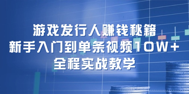 游戏发行人赚钱秘籍：新手入门到单条视频10W+，全程实战教学网赚项目-副业赚钱-互联网创业-资源整合八方网创