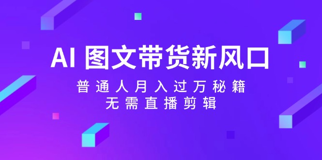 AI 图文带货新风口：普通人月入过万秘籍，无需直播剪辑网赚项目-副业赚钱-互联网创业-资源整合八方网创