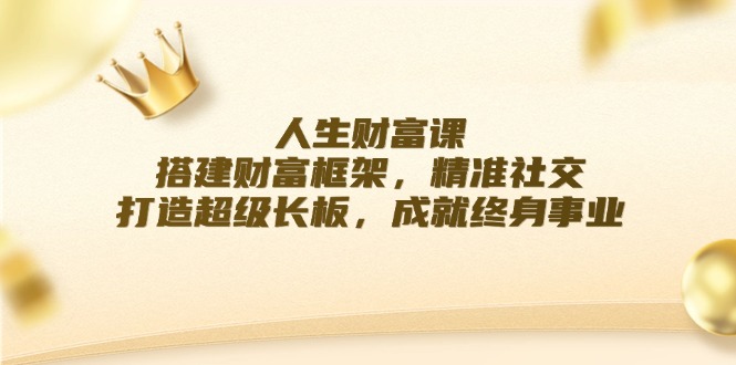 人生财富课：搭建财富框架，精准社交，打造超级长板，成就终身事业网赚项目-副业赚钱-互联网创业-资源整合八方网创