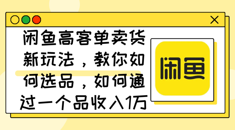 闲鱼高客单卖货新玩法，教你如何选品，如何通过一个品收入1万+网赚项目-副业赚钱-互联网创业-资源整合八方网创