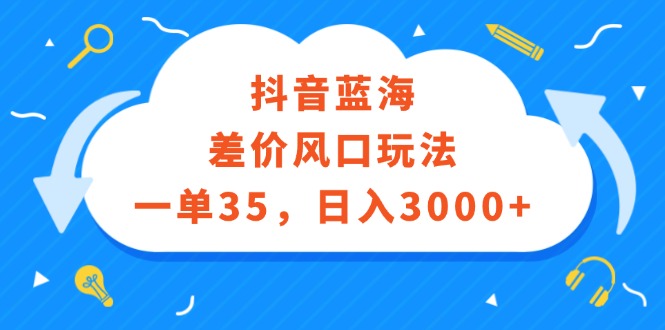 抖音蓝海差价风口玩法，一单35，日入3000+网赚项目-副业赚钱-互联网创业-资源整合八方网创