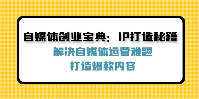 自媒体创业宝典：IP打造秘籍：解决自媒体运营难题，打造爆款内容网赚项目-副业赚钱-互联网创业-资源整合八方网创