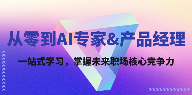 从零到AI专家&产品经理：一站式学习，掌握未来职场核心竞争力网赚项目-副业赚钱-互联网创业-资源整合八方网创