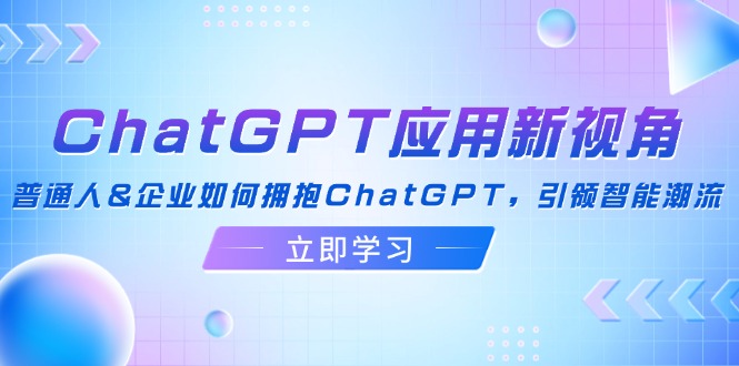 ChatGPT应用新视角：普通人&企业如何拥抱ChatGPT，引领智能潮流网赚项目-副业赚钱-互联网创业-资源整合八方网创