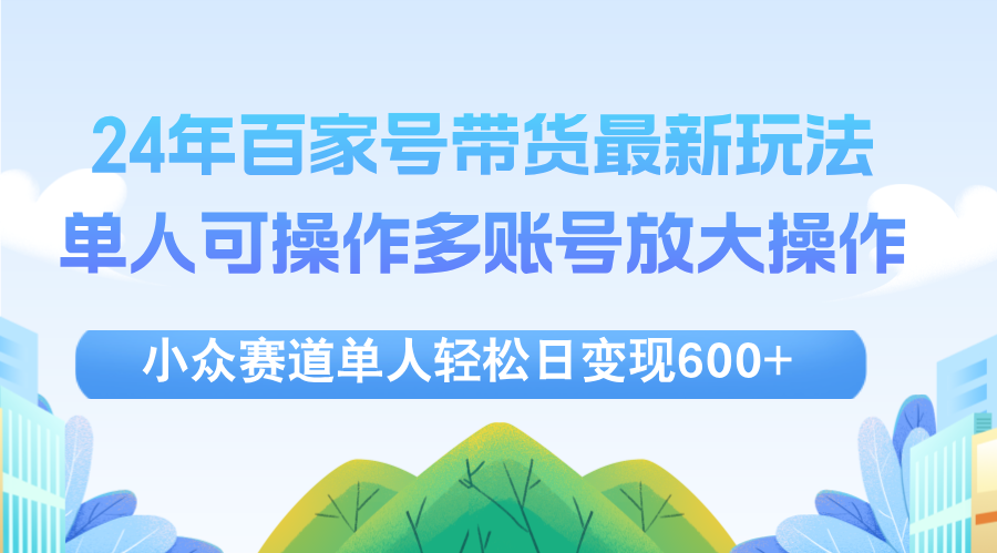 24年百家号视频带货最新玩法，单人可操作多账号放大操作，单人轻松日变…网赚项目-副业赚钱-互联网创业-资源整合八方网创