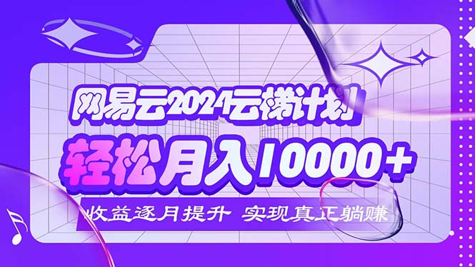 2024网易云云梯计划  每月躺赚5000+网赚项目-副业赚钱-互联网创业-资源整合八方网创
