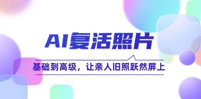 AI复活照片技巧课：基础到高级，让亲人旧照跃然屏上（无水印）网赚项目-副业赚钱-互联网创业-资源整合八方网创
