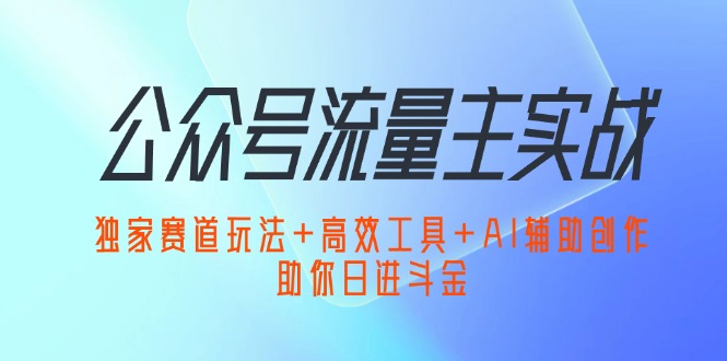 公众号流量主实战：独家赛道玩法+高效工具+AI辅助创作，助你日进斗金网赚项目-副业赚钱-互联网创业-资源整合八方网创