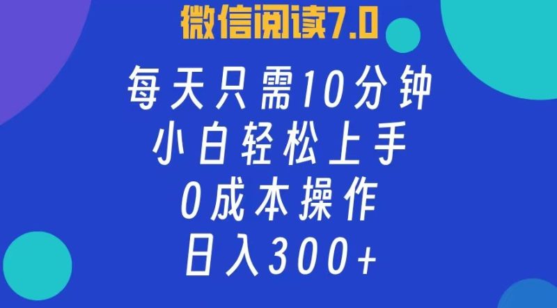 微信阅读7.0，每日10分钟，日入300+，0成本小白即可上手网赚项目-副业赚钱-互联网创业-资源整合八方网创