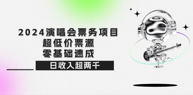 2024演唱会票务项目！超低价票源，零基础速成，日收入超两千网赚项目-副业赚钱-互联网创业-资源整合八方网创