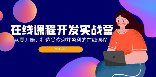在线课程开发实战营：从零开始，打造受欢迎并盈利的在线课程（更新）网赚项目-副业赚钱-互联网创业-资源整合八方网创