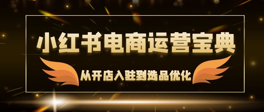 小红书电商运营宝典：从开店入驻到选品优化，一站式解决你的电商难题网赚项目-副业赚钱-互联网创业-资源整合八方网创