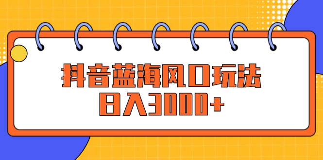 抖音蓝海风口玩法，日入3000+网赚项目-副业赚钱-互联网创业-资源整合八方网创