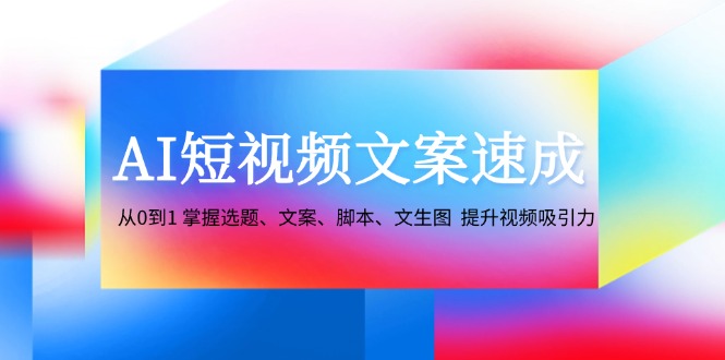 AI短视频文案速成：从0到1 掌握选题、文案、脚本、文生图  提升视频吸引力网赚项目-副业赚钱-互联网创业-资源整合八方网创